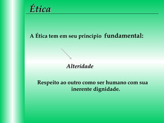 Ética
A Ética tem em seu princípio fundamental:

Alteridade
Respeito ao outro como ser humano com sua
inerente dignidade.

 