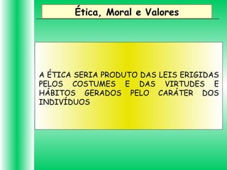 Ética, Moral e Valores
A ÉTICA SERIA PRODUTO DAS LEIS ERIGIDAS
PELOS COSTUMES E DAS VIRTUDES E
HÁBITOS GERADOS PELO CARÁTER DOS
INDIVÍDUOS
 