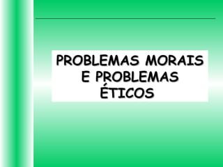 PROBLEMAS MORAISPROBLEMAS MORAIS
E PROBLEMASE PROBLEMAS
ÉTICOSÉTICOS
 