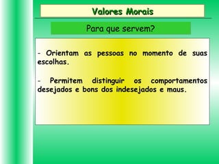 Valores MoraisValores Morais
Para que servem?Para que servem?
- Orientam as pessoas no momento de suas
escolhas.
- Permitem distinguir os comportamentos
desejados e bons dos indesejados e maus.
 