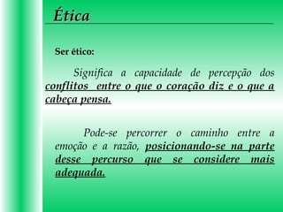 ÉticaÉtica
Ser ético:Ser ético:
Significa a capacidade de percepção dos
conflitos entre o que o coração diz e o que a
cabeça pensa.
Pode-se percorrer o caminho entre a
emoção e a razão, posicionando-se na parte
desse percurso que se considere mais
adequada.
 