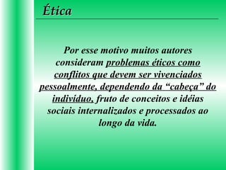 Por esse motivo muitos autores
consideram problemas éticos como
conflitos que devem ser vivenciados
pessoalmente, dependendo da “cabeça” do
indivíduo, fruto de conceitos e idéias
sociais internalizados e processados ao
longo da vida.
ÉticaÉtica
 