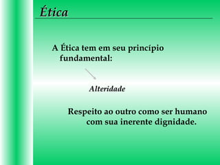 ÉticaÉtica
Respeito ao outro como ser humano
com sua inerente dignidade.
A Ética tem em seu princípio
fundamental:
AlteridadeAlteridade
 