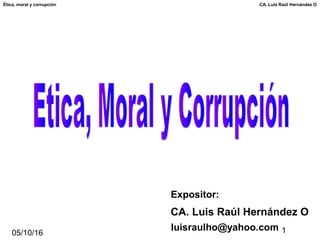 05/10/16 1
CA. Luis Raúl Hernández OÉtica, moral y corrupción
CA. Luis Raúl Hernández O
Expositor:
luisraulho@yahoo.com
 