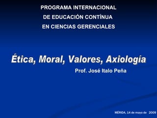 PROGRAMA INTERNACIONAL
DE EDUCACIÓN CONTÍNUA
EN CIENCIAS GERENCIALES




          Prof. José Italo Peña




                          MÉRIDA, 14 de mayo de 2009
 