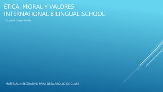 ÉTICA, MORAL Y VALORES
INTERNATIONAL BILINGUAL SCHOOL
Lic. Joseph Campos Brunke
MATERIAL INTEGRATIVO PARA DESARROLLO DE CLASE
 