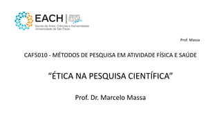 Prof. Dr. Marcelo Massa
“ÉTICA NA PESQUISA CIENTÍFICA”
Prof. Massa
CAF5010 - MÉTODOS DE PESQUISA EM ATIVIDADE FÍSICA E SAÚDE
 