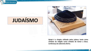 JUDAÍSMO
15
Quipá é o chapéu utilizado pelos judeus; tanto como
símbolo da religião como símbolo de temor a Deus.
Lembrança da soberania divina.
 