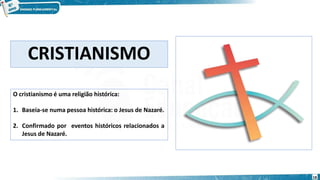 CRISTIANISMO
18
O cristianismo é uma religião histórica:
1. Baseia-se numa pessoa histórica: o Jesus de Nazaré.
2. Confirmado por eventos históricos relacionados a
Jesus de Nazaré.
 