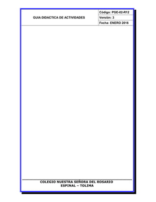 GUIA DIDACTICA DE ACTIVIDADES
Código: PGE-02-R12
Versión: 3
Fecha: ENERO 2016
COLEGIO NUESTRA SEÑORA DEL ROSARIO
ESPINAL – TOLIMA
 