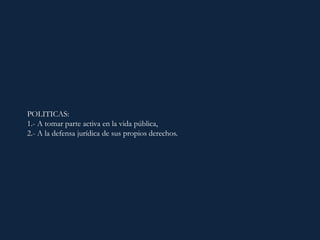 POLITICAS:
1.- A tomar parte activa en la vida pública,
2.- A la defensa jurídica de sus propios derechos.
 