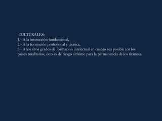 CULTURALES:
1.- A la instrucción fundamental,
2.- A la formación profesional y técnica,
3.- A los altos grados de formación intelectual en cuanto sea posible (en los
paises totalitarios, ésto es de riesgo altísimo para la permanencia de los tiranos).
 
