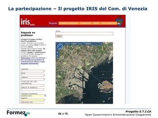 La partecipazione – Il progetto IRIS del Com. di Venezia




                               /100
                                                                Progetto E.T.I.CA
                    69 di 78          Open Government e Amministrazione trasparente
 