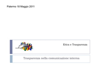 Etica e Trasparenza Palermo 18 Maggio 2011   Trasparenza nella comunicazione interna      