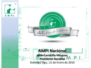 AMPI Nacional Adán Larracilla Márquez Presidente Nacional Durango, Dgo., 31 de Enero de 2010 