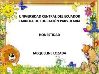 UNIVERSIDAD CENTRAL DEL ECUADOR
CARRERA DE EDUCACIÓN PARVULARIA
HONESTIDAD
JACQUELINE LOZADA
01/10/2013 jacqueline lozada
 