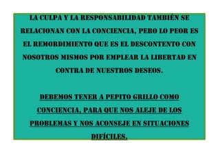 CAPÍTULO viAparece pepito grilloImbécil es aquél cuyo carácter es débil, y nuestra obligación es evitar serlo.Hay imbéciles de varios modelos. Hay quienes creen que no quierennada y todo les da igual, otros que lo quieren todo a la vez y caen en propias contradicciones, otros que nosaben lo que quieren ni intentan averiguarlo, algunos tienen una voluntad muy débil o, en el caso contrario,muy fuerte y no distinguen la irrealidad.