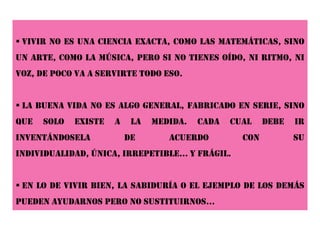  harás bien en no pasar por alto este libro: trata de lo que puedas hacer con tu vida y si eso no te interesa, ya no se lo que puede interesarte. la vida tiene sentido y sentido único; va hacia adelante, no hay moviola, no se repiten las jugadas ni suelen poder corregirse.