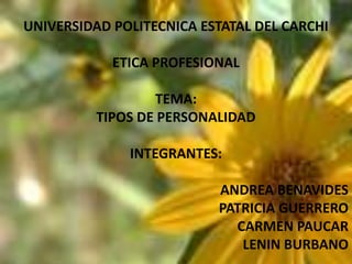 UNIVERSIDAD POLITECNICA ESTATAL DEL CARCHI

            ETICA PROFESIONAL

                  TEMA:
          TIPOS DE PERSONALIDAD

              INTEGRANTES:

                          ANDREA BENAVIDES
                          PATRICIA GUERRERO
                            CARMEN PAUCAR
                             LENIN BURBANO
 
