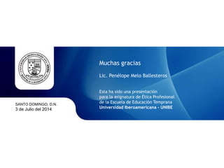 SANTO DOMINGO, D.N.
3 de Julio del 2014
Muchas gracias
Lic. Penélope Melo Ballesteros
Esta ha sido una presentación
para la asignatura de Ética Profesional
de la Escuela de Educación Temprana
Universidad Iberoamericana - UNIBE
 