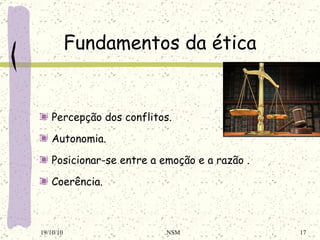 Fundamentos  da ética Percepção dos conflitos . Autonomia . Posicionar-se entre a emoção e a razão  . Coerência . 19/10/10 NSM 