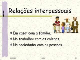 Relações interpessoais Em casa: com a familia. No trabalho: com os colegas. Na sociedade: com as pessoas. 19/10/10 NSM 