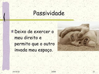 Passividade Deixo de exercer o meu direito e permito que o outro invada meu espaço. 19/10/10 NSM 