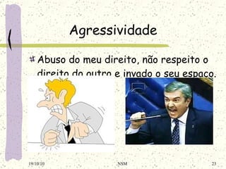 Agressividade Abuso do meu direito, não respeito o direito do outro e invado o seu espaço. 19/10/10 NSM 