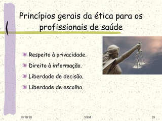 Princípios gerais da ética  para os profissionais de saúde Respeito à privacidade . Direito à informação . Liberdade de decisão . Liberdade de escolha . 19/10/10 NSM 