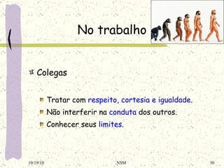 No trabalho Colegas Tratar com  respeito, cortesia e igualdade . Não interferir na  conduta  dos outros. Conhecer seus  limites . 10/19/10 NSM 