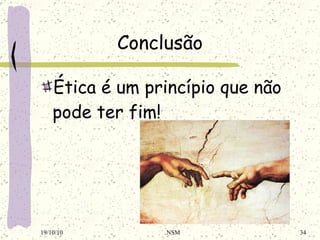 Conclusão Ética é um princípio que não pode ter fim! 19/10/10 NSM 