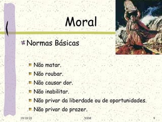 Moral Normas Básicas Não matar . Não roubar. Não causar dor . Não inabilitar . Não privar da liberdade ou de oportunidades . Não privar do prazer . 19/10/10 NSM 