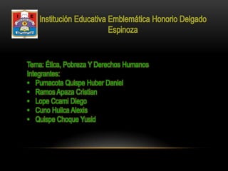 Tema: Ética, Pobreza Y Derechos Humanos
Integrantes:
• Pumacota Quispe Huber Daniel
• Ramos Apaza Cristian
• Lope Ccami Diego
• Cuno Huilca Alexis
• Quispe Choque Yusid

 
