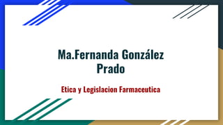 Ma.Fernanda González
Prado
Etica y Legislacion Farmaceutica
 