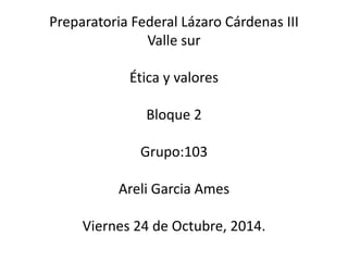 Preparatoria Federal Lázaro Cárdenas III 
Valle sur 
Ética y valores 
Bloque 2 
Grupo:103 
Areli Garcia Ames 
Viernes 24 de Octubre, 2014. 
 