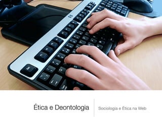 Ética e Deontologia Sociologia e Ética na Web
 