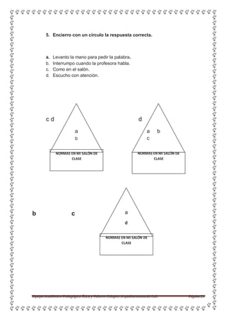 5. Encierro con un círculo la respuesta correcta.
a. Levanto la mano para pedir la palabra.
b. Interrumpo cuando la profesora habla.
c. Como en el salón.
d. Escucho con atención.
c d d
a a b
b c
NORMAS EN MI SALÓN DE
CLASE
b c a
d
Equipo Académico-Pedagógico Ética y Valores-Colegios Arquidiocesanosde Cali. Página 21
NORMAS EN MI SALÓN DE
CLASE
NORMAS EN MI SALÓN DE
CLASE
 
