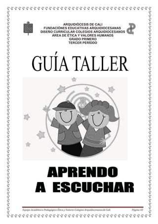 ARQUIDIÓCESIS DE CALI
FUNDACIÓNES EDUCATIVAS ARQUIDIOCESANAS
DISEÑO CURRICULAR COLEGIOS ARQUIDIOCESANOS
ÁREA DE ÉTICA Y VALORES HUMANOS
GRADO PRIMERO
TERCER PERÍODO
Equipo Académico-Pedagógico-Ética y Valores-Colegios Arquidiocesanosde Cali. Página 43
 