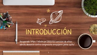 INTRODUCCIÓN
Recuperado: https://elbuho.pe/2022/03/comision-de-etica-
admite-denuncia-contra-congresista-arequipeno-jaime-quito/
2
 