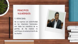 PRINCIPIOS
VULNERADOS:
1. VERACIDAD:
No se expresa con autenticidad
en las relaciones funcionales
con todos los miembros de su
partido, de tal manera no
contribuye al esclarecimiento de
los hechos
5
 