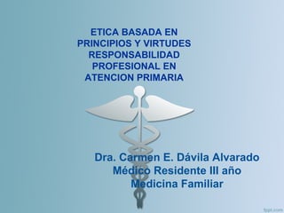 Dra. Carmen E. Dávila Alvarado
Médico Residente III año
Medicina Familiar
ETICA BASADA EN
PRINCIPIOS Y VIRTUDES
RESPONSABILIDAD
PROFESIONAL EN
ATENCION PRIMARIA
 