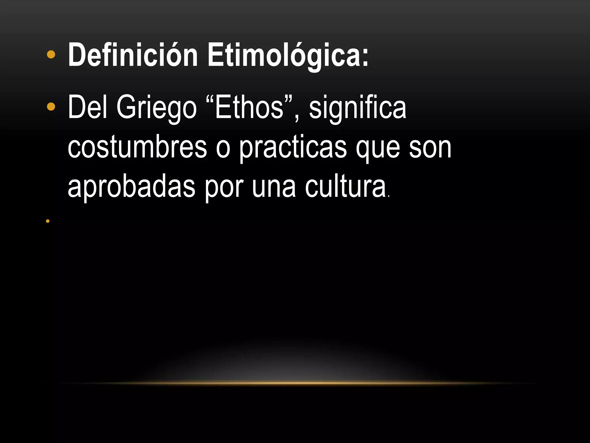 • Definición Etimológica:
• Del Griego “Ethos”, significa
  costumbres o practicas que son
  aprobadas por una cultura.
•
 