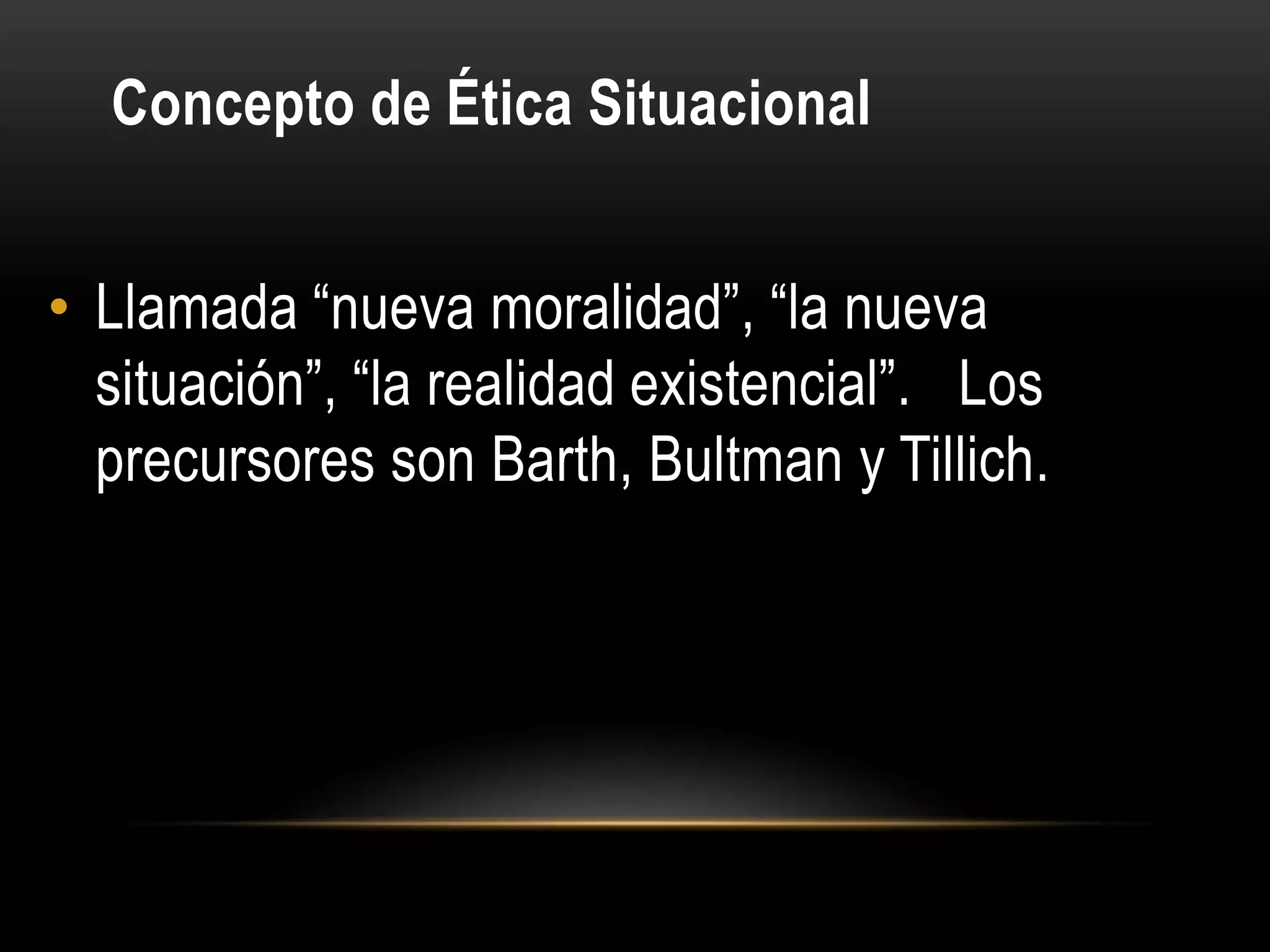 Concepto de Ética Situacional


• Llamada “nueva moralidad”, “la nueva
  situación”, “la realidad existencial”. Los
  precursores son Barth, Bultman y Tillich.
 