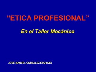 “ ETICA PROFESIONAL” En el Taller Mecánico JOSE MANUEL GONZALEZ ESQUIVEL 