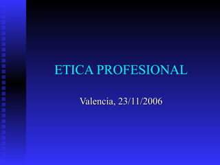 ETICA PROFESIONAL Valencia, 23/11/2006 