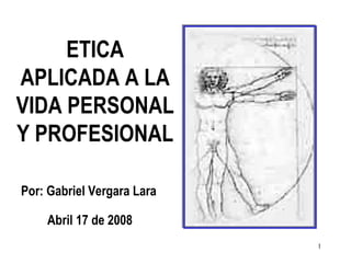 Por: Gabriel Vergara Lara Abril 17 de 2008 ETICA APLICADA A LA VIDA PERSONAL Y PROFESIONAL 