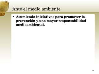 Ante el medio ambiente  Asumiendo iniciativas para promover la prevención y una mayor responsabilidad medioambiental.  
