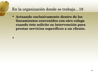 En la organización donde se trabaja…19 Actuando exclusivamente dentro de los lineamientos convenidos con otro colega cuando éste solicite su intervención para prestar servicios específicos a un cliente. 