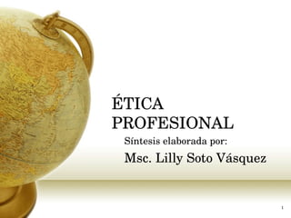 ÉTICA PROFESIONAL   Síntesis elaborada por: Msc. Lilly Soto Vásquez  