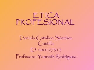 ETICA
PROFESIONAL
Daniela Catalina Sánchez
Castilla
ID: 000177313
Profesora: Yanneth Rodríguez
 